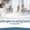 5 Challenges to Doing Business in Colombia – 2022 Update